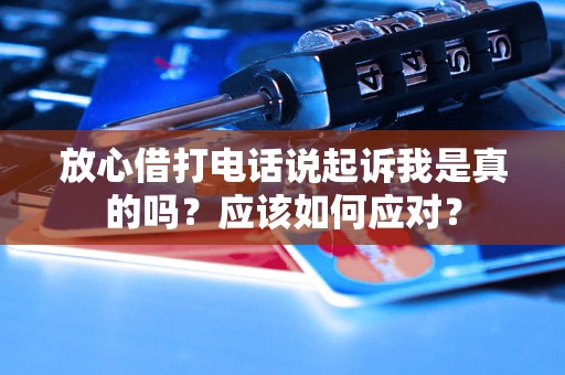 放心借打电话说起诉我是真的吗？应该如何应对？