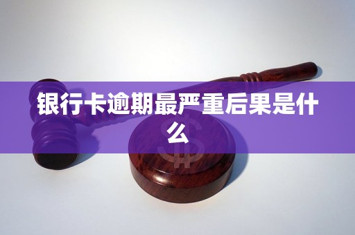 银行卡逾期最严重后果是什么