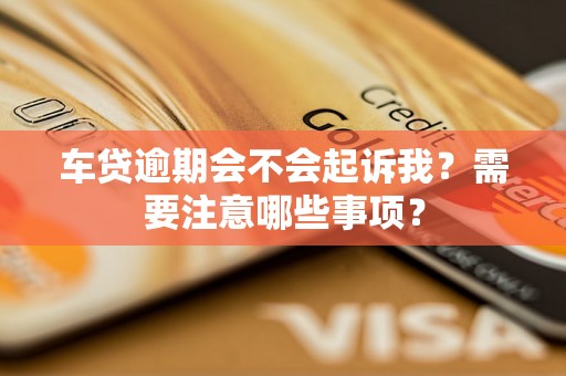 车贷逾期会不会起诉我?需要注意哪些事项? 车贷逾期会不会起诉我?需要注意哪些事项?