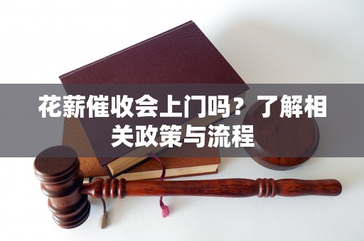 花薪催收会上门吗？了解相关政策与流程