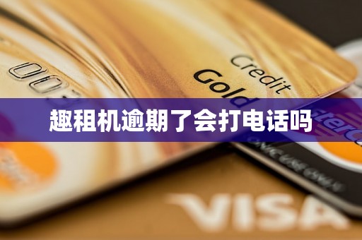 趣租机逾期了会打电话吗