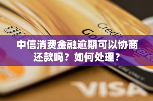 中信消费金融逾期可以协商还款吗？如何处理？