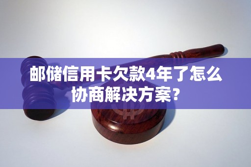 邮储信用卡欠款4年了怎么协商解决方案？