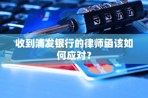 收到浦发银行的律师函该如何应对? 收到浦发银行的律师函该如何应对?