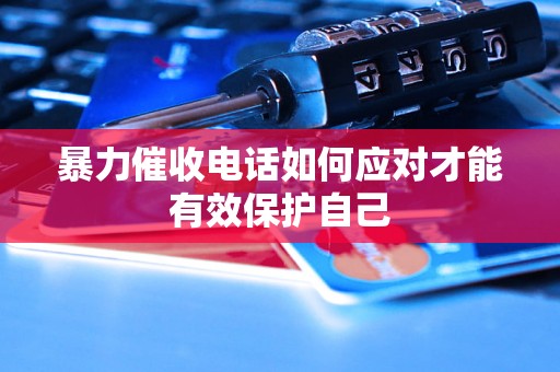 暴力催收电话如何应对才能有效保护自己