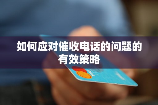 如何应对催收电话的问题的有效策略 如何应对催收电话的问题的有效策略