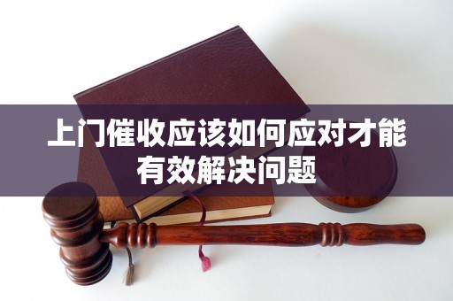上门催收应该如何应对才能有效解决问题 上门催收应该如何应对才能有效解决问题