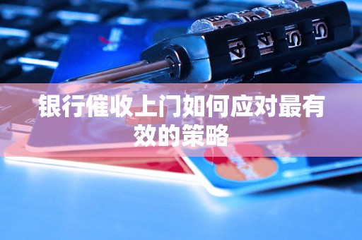 银行催收上门如何应对最有效的策略