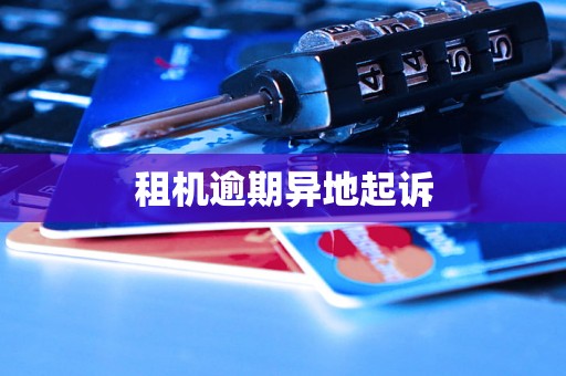 租机逾期异地起诉 租机逾期异地起诉