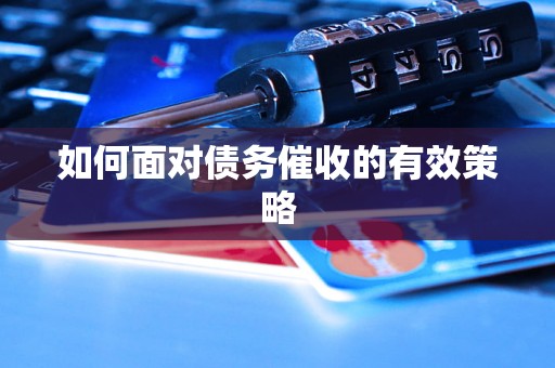 如何面对债务催收的有效策略 如何面对债务催收的有效策略