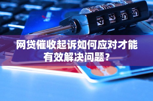 网贷催收起诉如何应对才能有效解决问题？