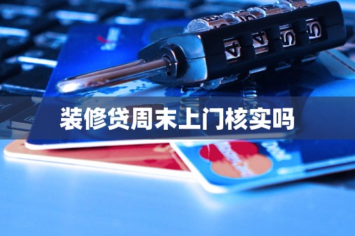 装修贷周末上门核实吗 装修贷周末上门核实吗