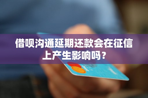 借呗沟通延期还款会在征信上产生影响吗？