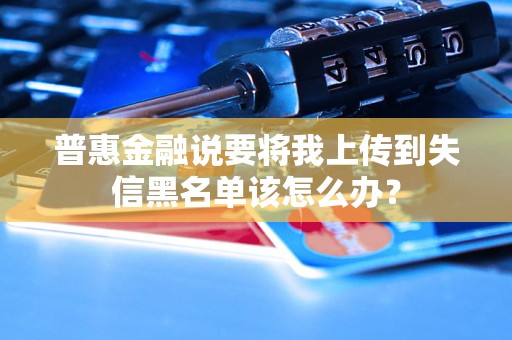 普惠金融说要将我上传到失信黑名单该怎么办？