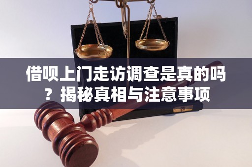 借呗上门走访调查是真的吗?揭秘真相与注意事项 借呗上门走访调查是真的吗?揭秘真相与注意事项