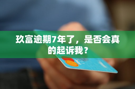 玖富逾期7年了,是否会真的起诉我? 玖富逾期7年了,是否会真的起诉我?