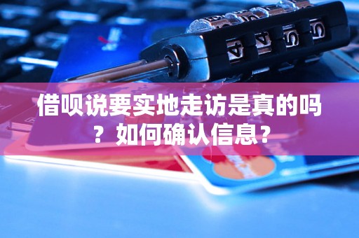 借呗说要实地走访是真的吗？如何确认信息？