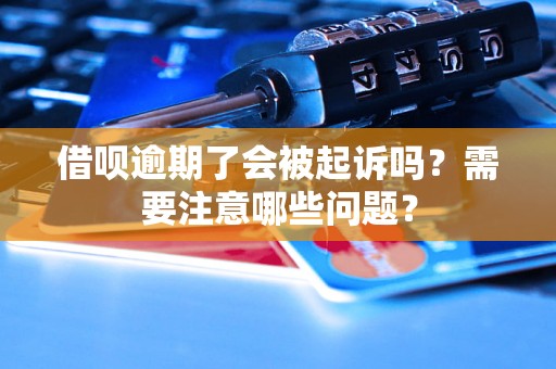 借呗逾期了会被起诉吗？需要注意哪些问题？