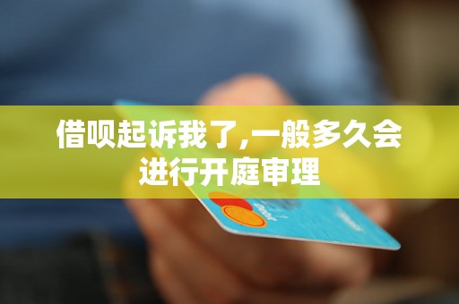 借呗起诉我了,一般多久会进行开庭审理