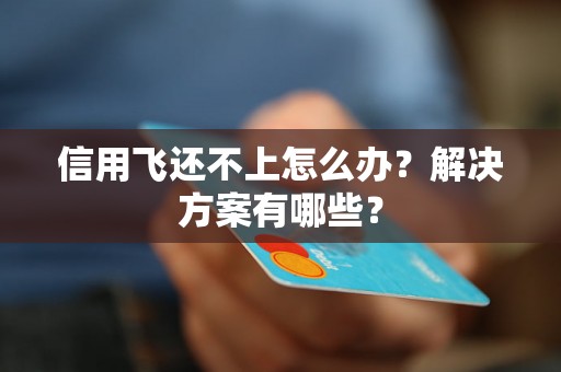 信用飞还不上怎么办？解决方案有哪些？