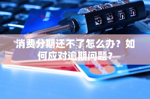 消费分期还不了怎么办？如何应对逾期问题？
