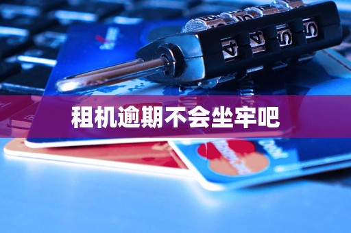 租机逾期不会坐牢吧 租机逾期不会坐牢吧