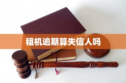 租机逾期算失信人吗 租机逾期算失信人吗