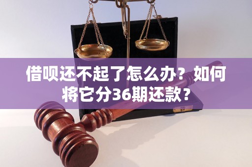借呗还不起了怎么办?如何将它分36期还款? 借呗还不起了怎么办?如何将它分36期还款?
