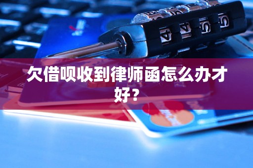 欠借呗收到律师函怎么办才好？