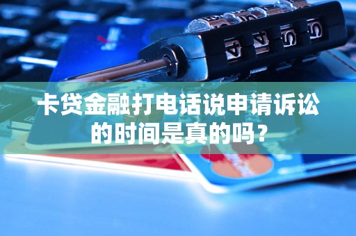 卡贷金融打电话说申请诉讼的时间是真的吗？