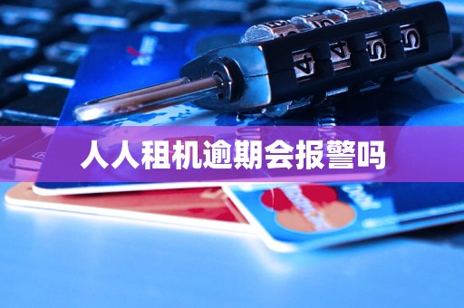 人人租机逾期会报警吗