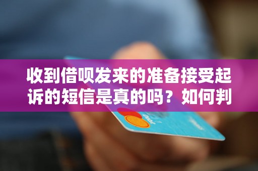 收到借呗发来的准备接受起诉的短信是真的吗？如何判断真伪？