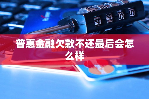 普惠金融欠款不还最后会怎么样 普惠金融欠款不还最后会怎么样