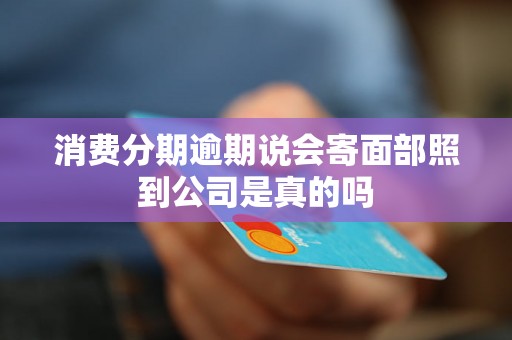 消费分期逾期说会寄面部照到公司是真的吗