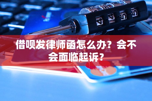 借呗发律师函怎么办？会不会面临起诉？