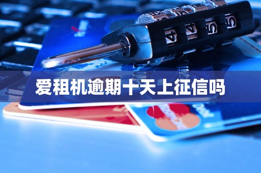 爱租机逾期十天上征信吗 爱租机逾期十天上征信吗