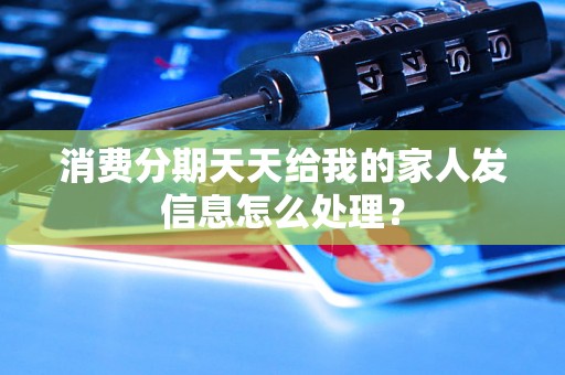 消费分期天天给我的家人发信息怎么处理? 消费分期天天给我的家人发信息怎么处理?
