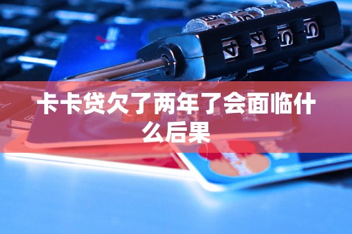 卡卡贷欠了两年了会面临什么后果 卡卡贷欠了两年了会面临什么后果