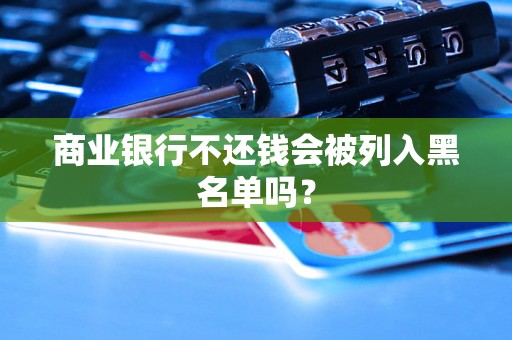 商业银行不还钱会被列入黑名单吗? 商业银行不还钱会被列入黑名单吗?