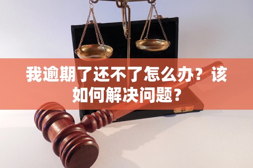 我逾期了还不了怎么办?该如何解决问题? 我逾期了还不了怎么办?该如何解决问题?