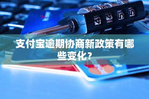 支付宝逾期协商新政策有哪些变化? 支付宝逾期协商新政策有哪些变化?