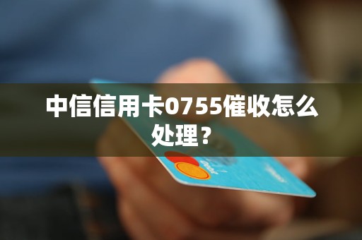 中信信用卡0755催收怎么處理？