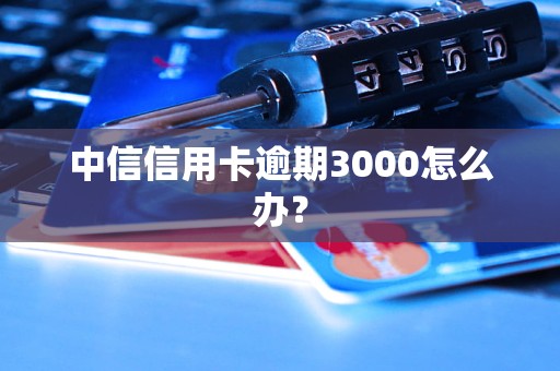 中信信用卡逾期3000怎么辦？