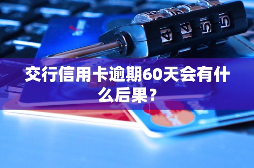 交行信用卡逾期60天會(huì)有什么后果？