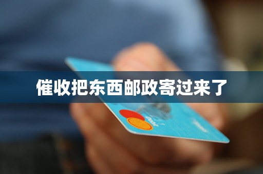 催收把东西邮政寄过来了 催收把东西邮政寄过来了