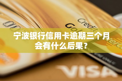 寧波銀行信用卡逾期三個月會有什么后果？