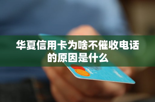 華夏信用卡為啥不催收電話的原因是什么