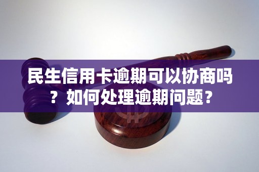 民生信用卡逾期可以協(xié)商嗎？如何處理逾期問題？