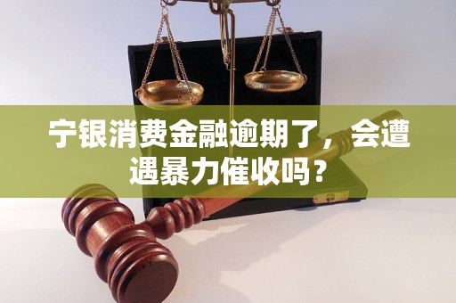 寧銀消費(fèi)金融逾期了，會遭遇暴力催收嗎？