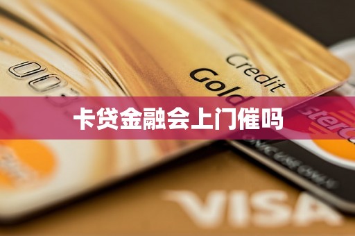 卡贷金融会上门催吗 卡贷金融会上门催吗